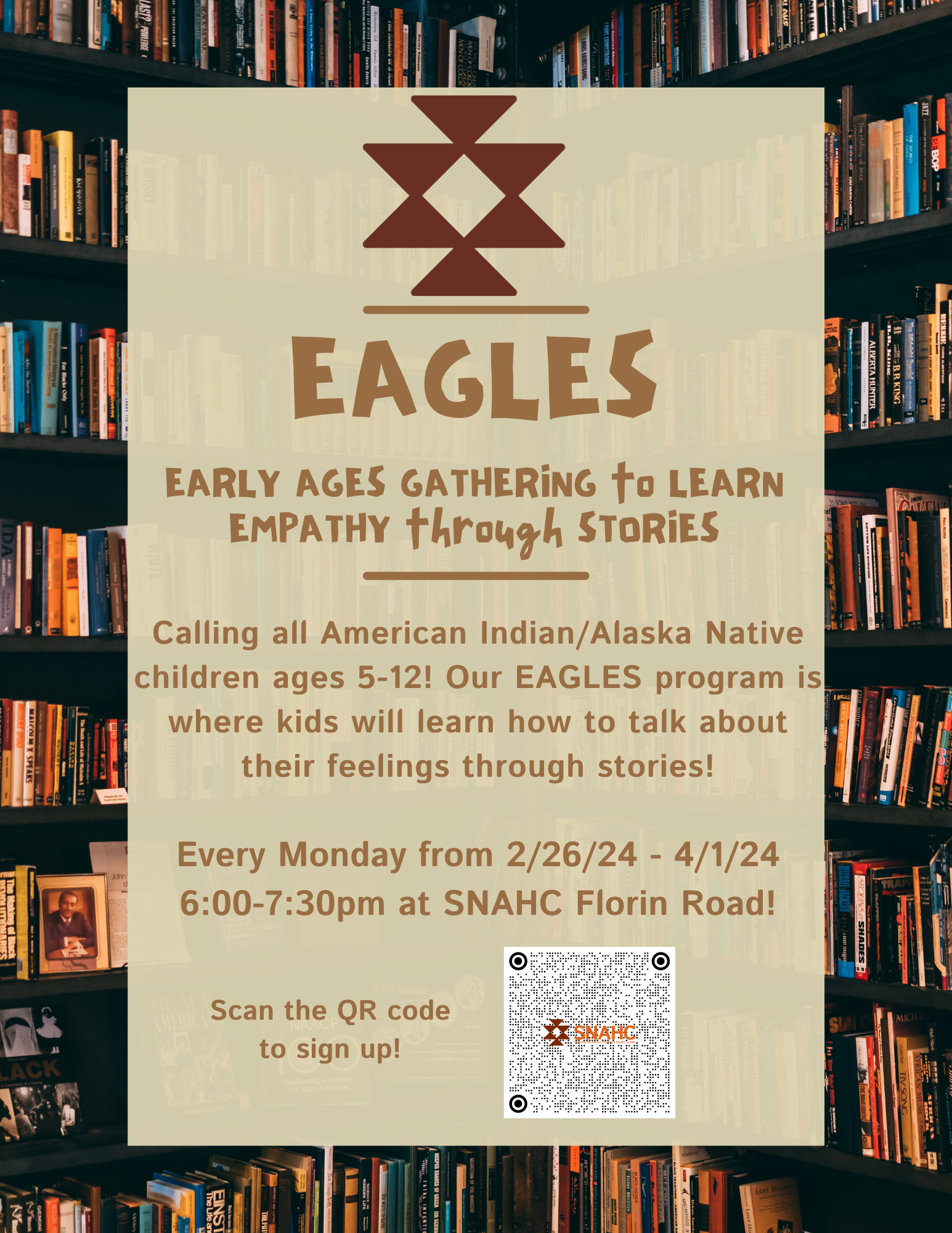 Early Ages Gathering to Learn Empathy through Stories (EAGLES) flyer. For ages 5-12 years old taking place every Monday from 2/26/24 - 4/1/24 at SNAHC Florin Road from 6:00 pm - 7:30 pm.